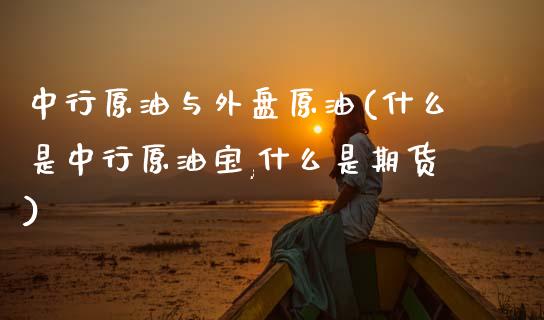 中行原油与外盘原油(什么是中行原油宝,什么是期货)_https://www.zghnxxa.com_黄金期货_第1张