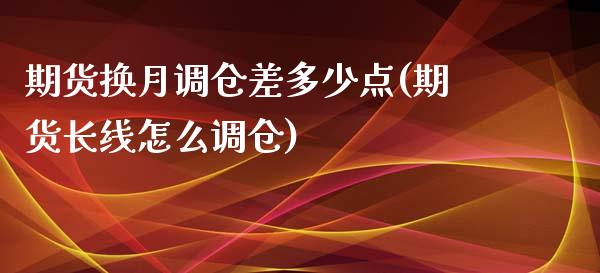 期货换月调仓差多少点(期货长线怎么调仓)_期货直播室_第1张_期货直播室 期货换月调仓差多少点(期货长线怎么调仓)_https://www.zghnxxa.com_期货直播室_第1张