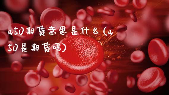 a50期货意思是什么(a50是期货吗)_黄金期货_第1张_期货直播室 a50期货意思是什么(a50是期货吗)_https://www.zghnxxa.com_黄金期货_第1张