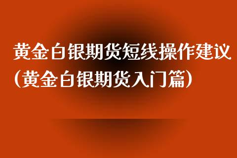 黄金白银期货短线操作建议(黄金白银期货入门篇)_https://www.zghnxxa.com_期货直播室_第1张