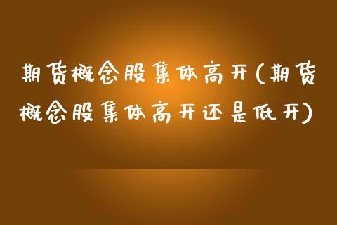 期货概念股集体高开(期货概念股集体高开还是低开)_https://www.zghnxxa.com_内盘期货_第1张