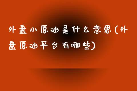 外盘小原油是什么意思(外盘原油平台有哪些)_期货直播室_第1张_期货直播室 外盘小原油是什么意思(外盘原油平台有哪些)_https://www.zghnxxa.com_期货直播室_第1张