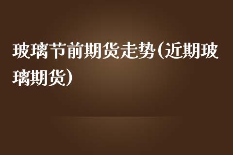 玻璃节前期货走势(近期玻璃期货)_https://www.zghnxxa.com_期货直播室_第1张