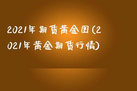 2021年期货黄金图(2021年黄金期货行情)_https://www.zghnxxa.com_国际期货_第1张
