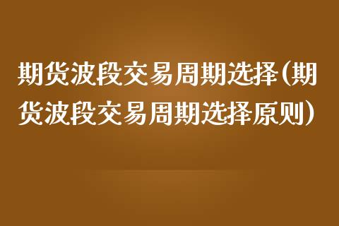 期货波段交易周期选择(期货波段交易周期选择原则)_https://www.zghnxxa.com_内盘期货_第1张