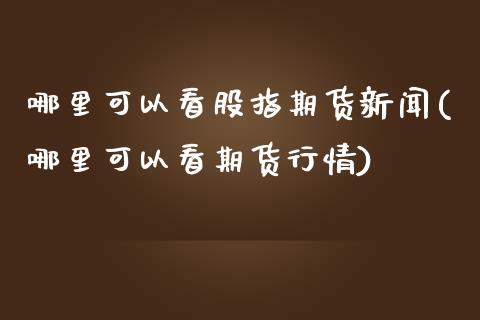 哪里可以看股指期货新闻(哪里可以看期货行情)_内盘期货_第1张_期货直播室 哪里可以看股指期货新闻(哪里可以看期货行情)_https://www.zghnxxa.com_内盘期货_第1张