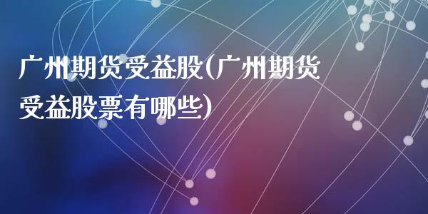 广州期货受益股(广州期货受益股票有哪些)_https://www.zghnxxa.com_内盘期货_第1张