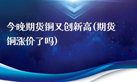 今晚期货铜又创新高(期货铜涨价了吗)_https://www.zghnxxa.com_国际期货_第1张