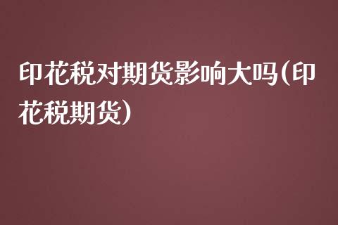 印花税对期货影响大吗(印花税期货)_https://www.zghnxxa.com_国际期货_第1张