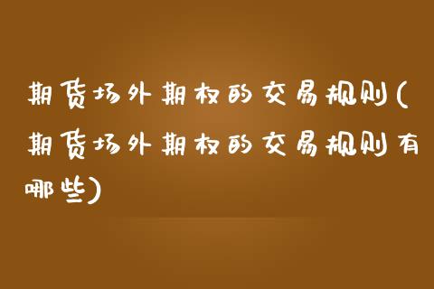 期货场外期权的交易规则(期货场外期权的交易规则有哪些)_国际期货_第1张_期货直播室 期货场外期权的交易规则(期货场外期权的交易规则有哪些)_https://www.zghnxxa.com_国际期货_第1张