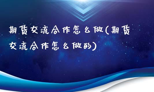 期货交流合作怎么做(期货交流合作怎么做的)_https://www.zghnxxa.com_黄金期货_第1张