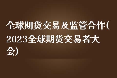 全球期货交易及监管合作(2023全球期货交易者大会)_https://www.zghnxxa.com_黄金期货_第1张