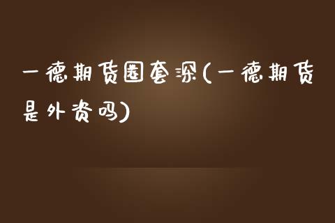 一德期货圈套深(一德期货是外资吗)_https://www.zghnxxa.com_国际期货_第1张