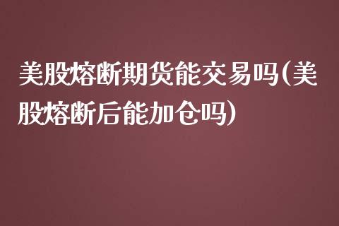 美股熔断期货能交易吗(美股熔断后能加仓吗)_黄金期货_第1张_期货直播室 美股熔断期货能交易吗(美股熔断后能加仓吗)_https://www.zghnxxa.com_黄金期货_第1张