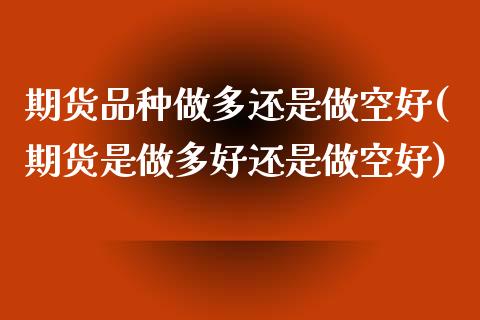 期货品种做多还是做空好(期货是做多好还是做空好)_期货直播室_第1张_期货直播室 期货品种做多还是做空好(期货是做多好还是做空好)_https://www.zghnxxa.com_期货直播室_第1张