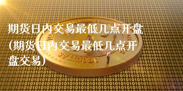 期货日内交易最低几点开盘(期货日内交易最低几点开盘交易)_https://www.zghnxxa.com_内盘期货_第1张