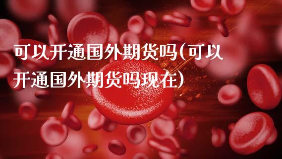 可以开通国外期货吗(可以开通国外期货吗现在)_内盘期货_第1张_期货直播室 可以开通国外期货吗(可以开通国外期货吗现在)_https://www.zghnxxa.com_内盘期货_第1张