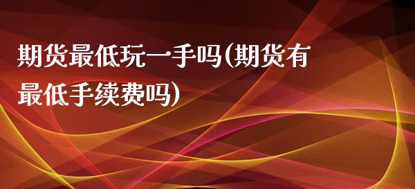 期货最低玩一手吗(期货有最低手续费吗)_https://www.zghnxxa.com_期货直播室_第1张