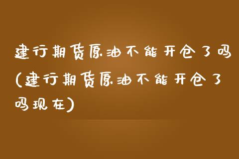 建行期货原油不能开仓了吗(建行期货原油不能开仓了吗现在)_https://www.zghnxxa.com_期货直播室_第1张