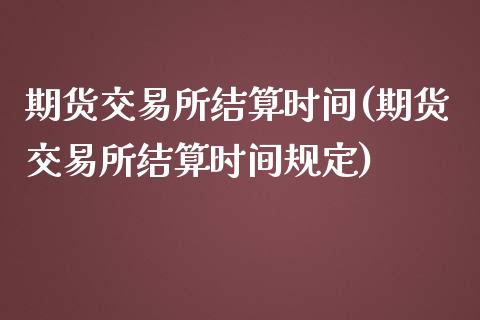 期货交易所结算时间(期货交易所结算时间规定)_https://www.zghnxxa.com_内盘期货_第1张