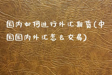 国内如何进行外汇期货(中国国内外汇怎么交易)_https://www.zghnxxa.com_黄金期货_第1张