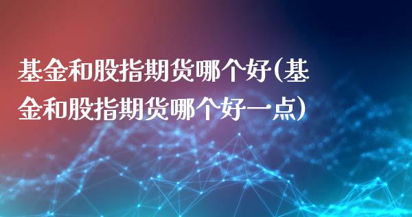 基金和股指期货哪个好(基金和股指期货哪个好一点)_https://www.zghnxxa.com_内盘期货_第1张