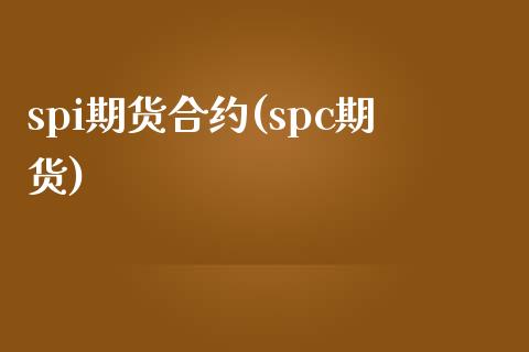 spi期货合约(spc期货)_https://www.zghnxxa.com_内盘期货_第1张