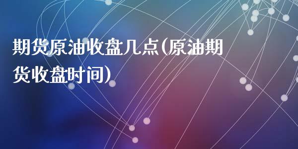 期货原油收盘几点(原油期货收盘时间)_期货直播室_第1张_期货直播室 期货原油收盘几点(原油期货收盘时间)_https://www.zghnxxa.com_期货直播室_第1张