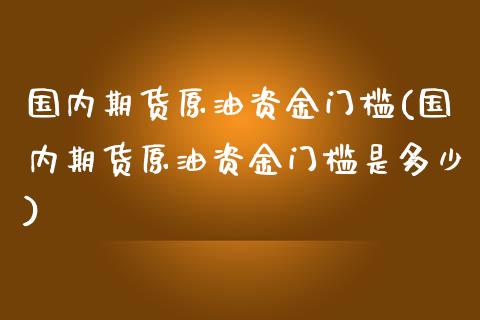 国内期货原油资金门槛(国内期货原油资金门槛是多少)_https://www.zghnxxa.com_内盘期货_第1张