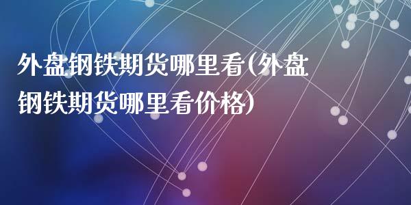 外盘钢铁期货哪里看(外盘钢铁期货哪里看价格)_国际期货_第1张_期货直播室 外盘钢铁期货哪里看(外盘钢铁期货哪里看价格)_https://www.zghnxxa.com_国际期货_第1张