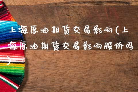上海原油期货交易影响(上海原油期货交易影响股价吗)_https://www.zghnxxa.com_期货直播室_第1张