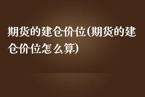期货的建仓价位(期货的建仓价位怎么算)_https://www.zghnxxa.com_国际期货_第1张