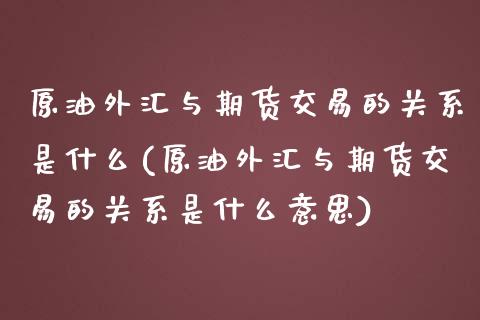 原油外汇与期货交易的关系是什么(原油外汇与期货交易的关系是什么意思)_https://www.zghnxxa.com_国际期货_第1张