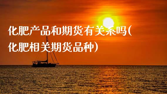 化肥产品和期货有关系吗(化肥相关期货品种)_https://www.zghnxxa.com_期货直播室_第1张