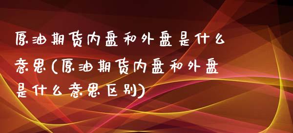 原油期货内盘和外盘是什么意思(原油期货内盘和外盘是什么意思区别)_https://www.zghnxxa.com_国际期货_第1张