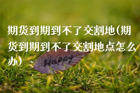 期货到期到不了交割地(期货到期到不了交割地点怎么办)_黄金期货_第1张_期货直播室 期货到期到不了交割地(期货到期到不了交割地点怎么办)_https://www.zghnxxa.com_黄金期货_第1张