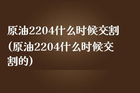 原油2204什么时候交割(原油2204什么时候交割的)_https://www.zghnxxa.com_国际期货_第1张