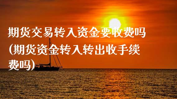 期货交易转入资金要收费吗(期货资金转入转出收手续费吗)_https://www.zghnxxa.com_内盘期货_第1张