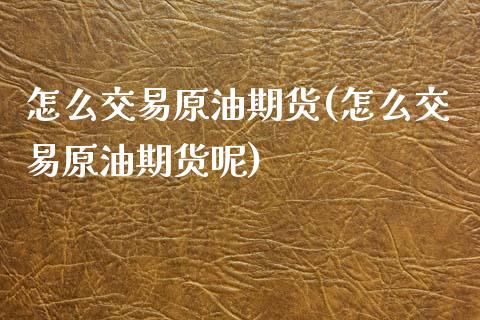 怎么交易原油期货(怎么交易原油期货呢)_https://www.zghnxxa.com_期货直播室_第1张