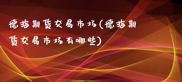 德指期货交易市场(德指期货交易市场有哪些)_https://www.zghnxxa.com_国际期货_第1张