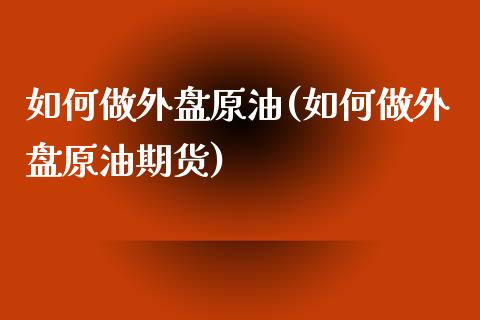 如何做外盘原油(如何做外盘原油期货)_https://www.zghnxxa.com_期货直播室_第1张