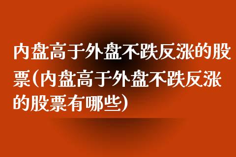 内盘高于外盘不跌反涨的股票(内盘高于外盘不跌反涨的股票有哪些)_https://www.zghnxxa.com_国际期货_第1张