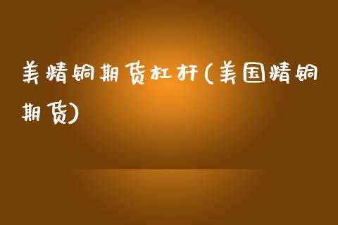 美精铜期货杠杆(美国精铜期货)_https://www.zghnxxa.com_内盘期货_第1张