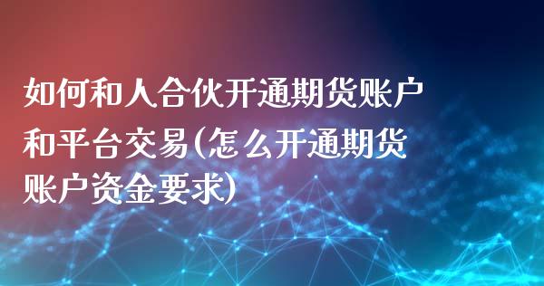 如何和人合伙开通期货账户和平台交易(怎么开通期货账户资金要求)_https://www.zghnxxa.com_内盘期货_第1张