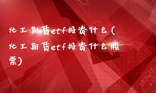 化工期货etf投资什么(化工期货etf投资什么股票)_https://www.zghnxxa.com_黄金期货_第1张