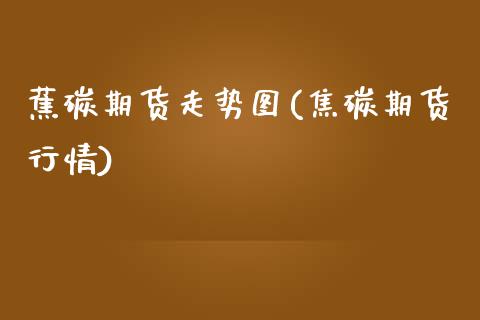 蕉碳期货走势图(焦碳期货行情)_内盘期货_第1张_期货直播室 蕉碳期货走势图(焦碳期货行情)_https://www.zghnxxa.com_内盘期货_第1张