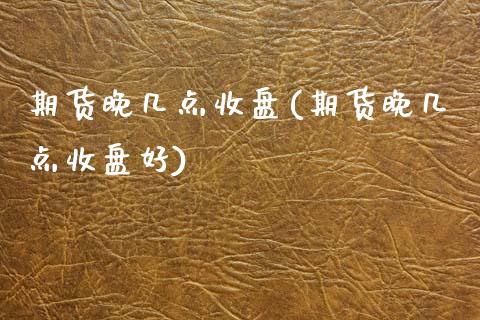 期货晚几点收盘(期货晚几点收盘好)_https://www.zghnxxa.com_黄金期货_第1张