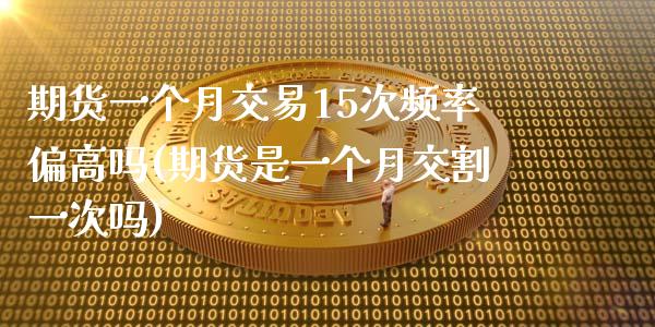 期货一个月交易15次频率偏高吗(期货是一个月交割一次吗)_https://www.zghnxxa.com_期货直播室_第1张