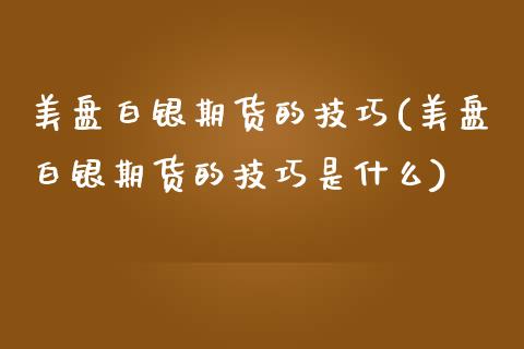 美盘白银期货的技巧(美盘白银期货的技巧是什么)_https://www.zghnxxa.com_国际期货_第1张