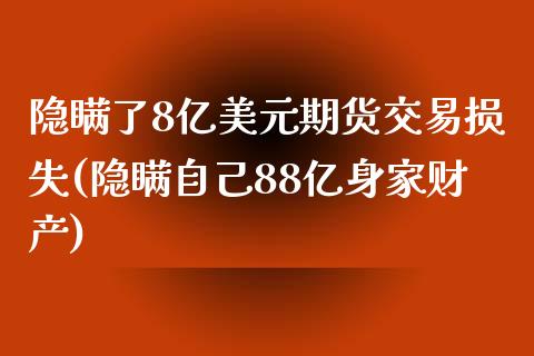 隐瞒了8亿美元期货交易损失(隐瞒自己88亿身家财产)_https://www.zghnxxa.com_黄金期货_第1张